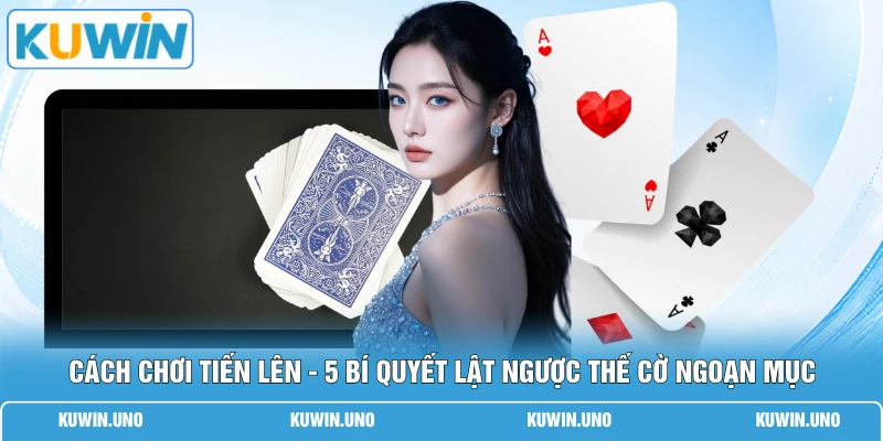 Cách Chơi Tiến Lên - 5 Bí Quyết Lật Ngược Thế Cờ Ngoạn Mục